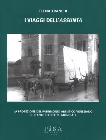 I viaggi dell'Assunta. La protezione del patrimonio artistico veneziano durante i conflitti mondiali. Ediz. illustrata - Elena Franchi - Libro Pisa University Press 2018, Architettura. Restauro | Libraccio.it