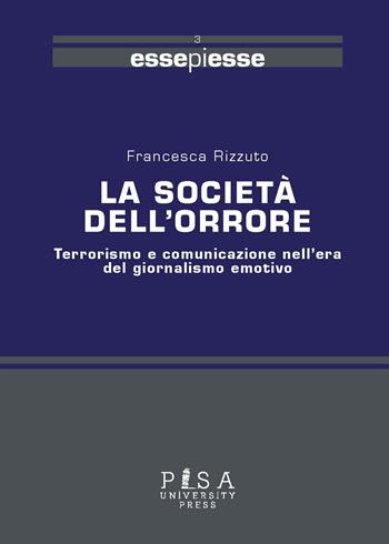 La società dell'orrore. Terrorismo e comunicazione nell'era del giornalismo emotivo - Francesca Rizzuto - Libro Pisa University Press 2018, Essepiesse | Libraccio.it