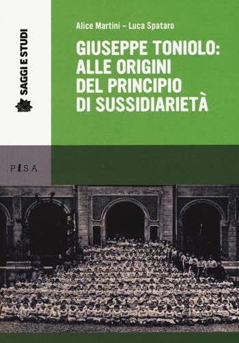 Giuseppe Toniolo: alle origini del principio di sussidi - Alice Martini, Luca Spataro - Libro Pisa University Press 2018, Saggi e studi | Libraccio.it