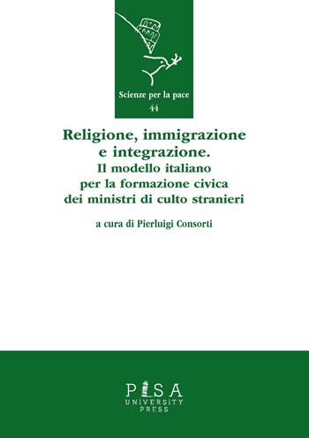 Religione, immigrazione e integrazione. Il modello italiano per la formazione civica dei ministri di culto stranieri  - Libro Pisa University Press 2018, Scienze per la Pace | Libraccio.it