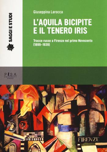 L' aquila bicipite e il tenero iris. Tracce russe a Firenze nel primo Novecento (1899-1939) - Giuseppina La Rocca - Libro Pisa University Press 2019, Saggi e studi | Libraccio.it