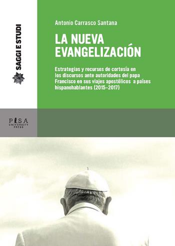 La nueva evagelización. Estrategias y recursos de cortesía en los discursos ante autoridades del papa Francisco en sus viajes apostólicos a países hispanohablantes (2015-2017) - Antonio Carrasco Santana - Libro Pisa University Press 2019, Saggi e studi | Libraccio.it