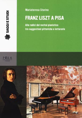 Franz Liszt a Pisa. Alle radici del recital pianistico tra suggestioni pittoriche e letterarie - Mariateresa Storino - Libro Pisa University Press 2019, Saggi e studi | Libraccio.it