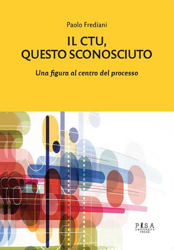 Il C.T.U.. Questo sconosciuto. Una figura al centro del processo - Paolo Frediani - Libro Pisa University Press 2019 | Libraccio.it