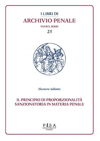 Il principio di proporzionalità sanzionatoria in materia penale - Eleonora Addante - Libro Pisa University Press 2021, I libri di archivio penale. Nuova serie | Libraccio.it