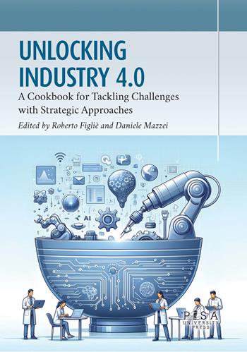 Unlocking industry 4.0. A cookbook for tackling challenges with strategic approaches  - Libro Pisa University Press 2024, Didattica e Ricerca. Saggi e studi | Libraccio.it