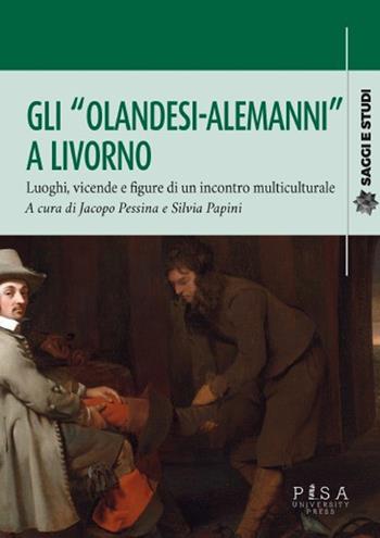 Gli «olandesi-alemanni» a Livorno. Luoghi, vicende e figure di un incontro multiculturale - Jacopo Pessina, Silvia Papini - Libro Pisa University Press 2024, Saggi e studi | Libraccio.it