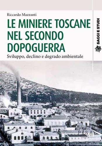 Le miniere toscane nel secondo dopoguerra. Sviluppo, declino e degrado ambientale - Riccardo Mazzanti - Libro Pisa University Press 2024, Saggi e studi | Libraccio.it