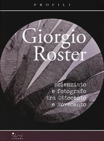 Giorgio Roster. Scienziato e fotografo tra Ottocento e Novecento  - Libro Sillabe 2018 | Libraccio.it