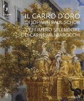 Il carro d'oro di Johann Paul Schor. L'effimero splendore dei carnevali barocchi. Catalogo della mostra (Firenze, 20 febbraio-5 maggio 2019). Ediz. a colori