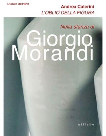 L' oblio della figura. Nella stanza di Giorgio Morandi - Andrea Caterini - Libro Sillabe 2020, Parole dell'arte | Libraccio.it