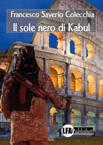 Il sole nero di Kabul - Francesco Saverio Colecchia - Libro LFA Publisher 2018 | Libraccio.it