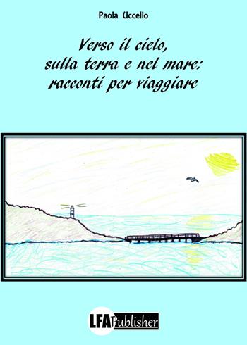 Verso il cielo, sulla terra e nel mare: racconti per viaggiare - Paola Uccello - Libro LFA Publisher 2018 | Libraccio.it