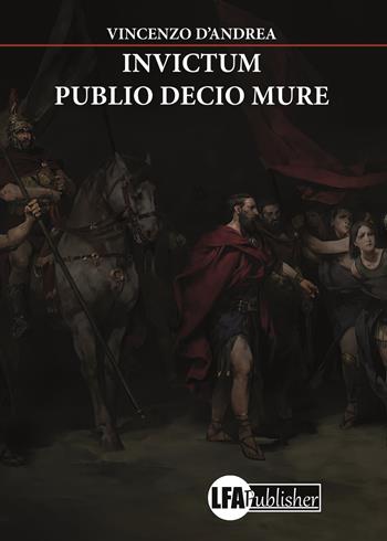 Invictum. Publio Decio Mure - Vincenzo D'Andrea - Libro LFA Publisher 2019 | Libraccio.it