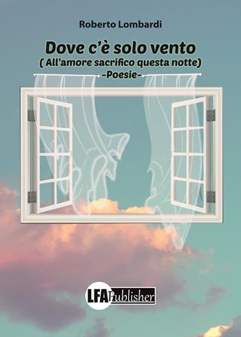 Dove c'è solo vento (all'amore sacrifico questa notte) - Roberto Lombardi - Libro LFA Publisher 2019 | Libraccio.it