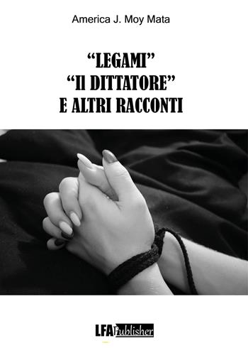 «Legami» «Il dittatore» e altri racconti - America J. Moy Mata - Libro LFA Publisher 2021 | Libraccio.it