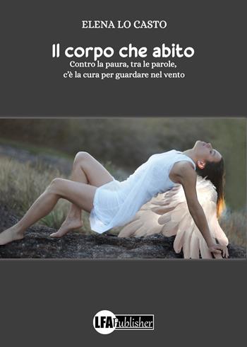 Il corpo che abito. Contro la paura, tra le parole, c'è la cura per guardare nel vento - Elena Lo Casto - Libro LFA Publisher 2021 | Libraccio.it