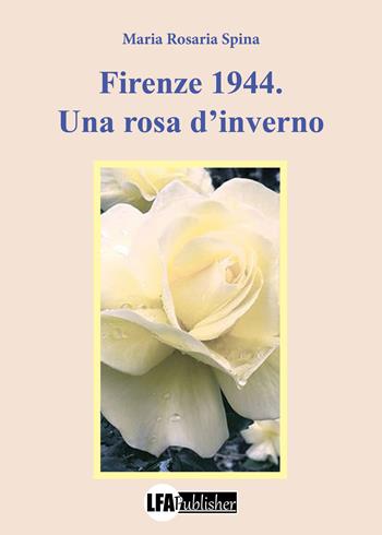 Firenze 1944. Una rosa d'inverno - Maria Rosaria Spina - Libro LFA Publisher 2021 | Libraccio.it