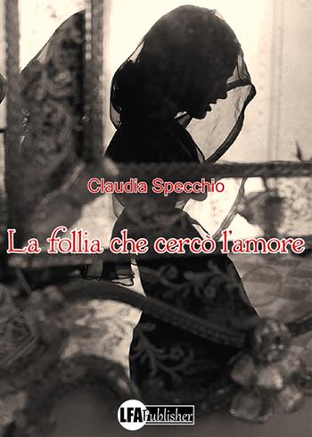 La follia che cercò l'amore - Claudia Specchio - Libro LFA Publisher 2021 | Libraccio.it
