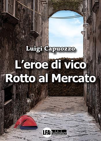 L'eroe di Vico Rotto al mercato - Luigi Capuozzo - Libro LFA Publisher 2022 | Libraccio.it