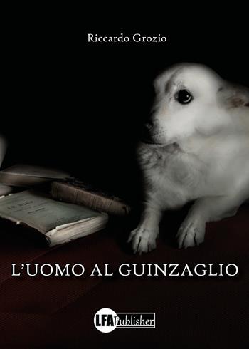 L' uomo al guinzaglio - Riccardo Grozio - Libro LFA Publisher 2022 | Libraccio.it