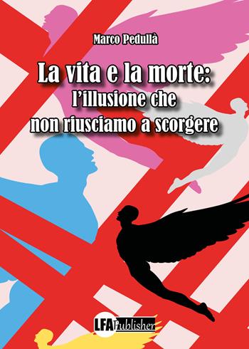 La vita e la morte: l'illusione che non riusciamo a scorgere - Marco Pedullà - Libro LFA Publisher 2022 | Libraccio.it