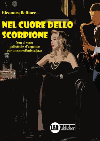 Nel cuore dello scorpione. Non ci sono pallottole d’argento per un sassofonista jazz - Eleonora Belfiore - Libro LFA Publisher 2023 | Libraccio.it