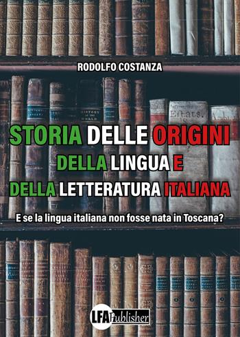Storia delle origini della lingua e della letteratura italiana. E se la lingua italiana non fosse nata in Toscana? - Rodolfo Costanza - Libro LFA Publisher 2023 | Libraccio.it