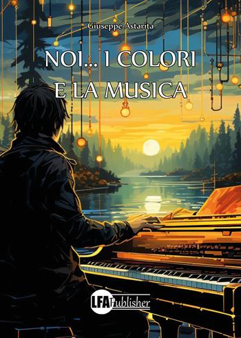 Noi... i colori e la musica - Giuseppe Astarita - Libro LFA Publisher 2023 | Libraccio.it