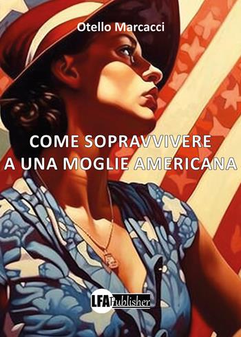 Come sopravvivere a una moglie americana - Otello Marcacci - Libro LFA Publisher 2024 | Libraccio.it