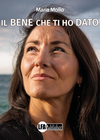 Il bene che ti ho dato - Maria Mollo - Libro LFA Publisher 2024 | Libraccio.it