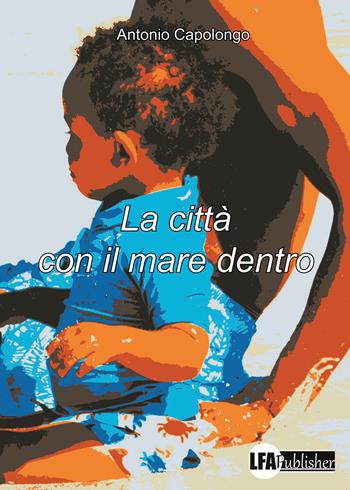 La città con il mare dentro - Antonio Capolongo - Libro LFA Publisher 2024 | Libraccio.it