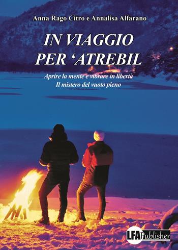 In viaggio per 'Atrebil. Aprire la mente e vibrare in libertà. Il mistero del vuoto pieno - Anna Rago Citro, Annalisa Alfarano - Libro LFA Publisher 2024 | Libraccio.it