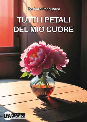 Tutti i petali del mio cuore - Barbara Pasqualini - Libro LFA Publisher 2025 | Libraccio.it