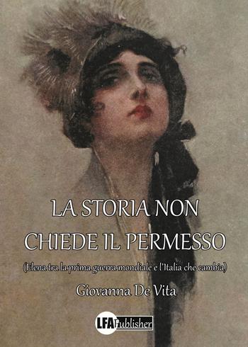 La storia non chiede il permesso. (Elena tra la prima guerra mondiale e l'Italia che cambia) - Giovanna De Vita - Libro LFA Publisher 2025 | Libraccio.it