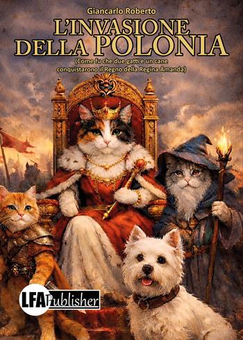 L'invasione della Polonia. Come fu che due gatti e un cane conquistarono il Regno della Regina Amanda - Giancarlo Roberto - Libro LFA Publisher 2026 | Libraccio.it