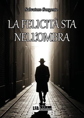 La felicità sta nell'ombra - Salvatore Sorgente - Libro LFA Publisher 2026 | Libraccio.it