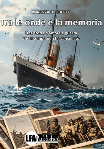 Tra le onde e la memoria. Una storia d'amore e guerra che il tempo non ha cancellato - Lorenza Di Liberto - Libro LFA Publisher 2026 | Libraccio.it