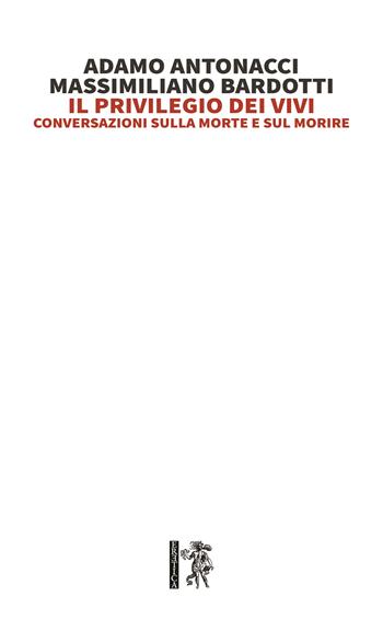 Il privilegio dei vivi. Conversazioni sulla morte e sul morire - Adamo Antonacci, Massimiliano Bardotti - Libro Eretica 2024 | Libraccio.it