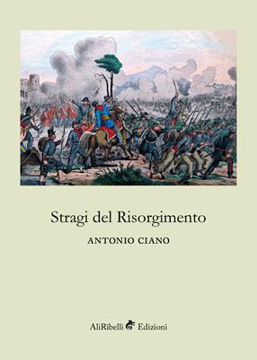 Stragi del Risorgimento - Antonio Ciano - Libro Ali Ribelli Edizioni 2018 | Libraccio.it