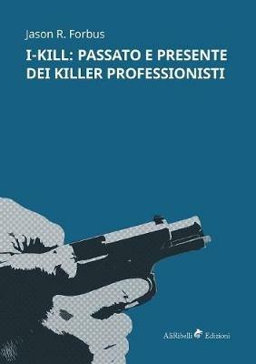 I-Kill: passato e presente dei killer professionisti - Jason R. Forbus - Libro Ali Ribelli Edizioni 2018 | Libraccio.it