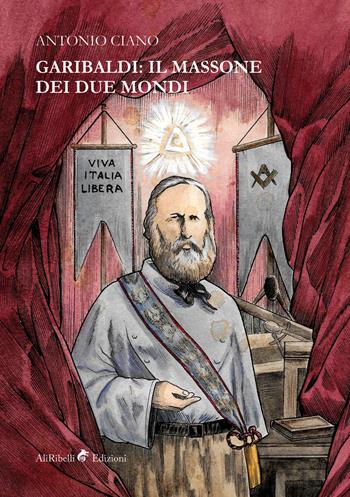 Garibaldi: il massone dei due mondi - Antonio Ciano - Libro Ali Ribelli Edizioni 2019, Briganti | Libraccio.it