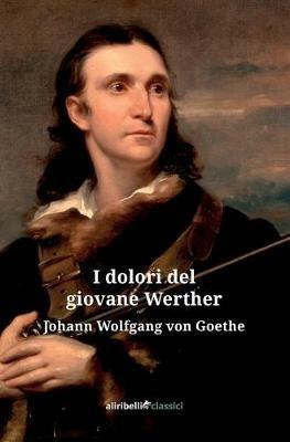 I dolori del giovane Werther - Johann Wolfgang Goethe - Libro Ali Ribelli Edizioni 2019, I grandi classici | Libraccio.it