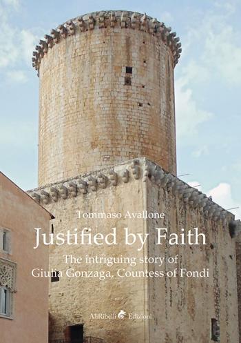 Justified by faith. The intriguing story of Giulia Gonzaga, countess of Fondi - Tommaso Avallone - Libro Ali Ribelli Edizioni 2020 | Libraccio.it