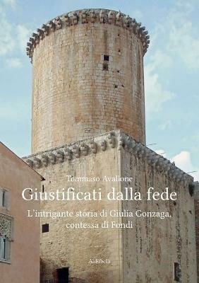 Giustificati dalla fede. L'intrigante storia di Giulia Gonzaga, contessa di Fondi - Tommaso Avallone - Libro Ali Ribelli Edizioni 2020 | Libraccio.it