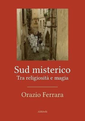 Sud misterico. Tra religiosità e magia - Orazio Ferrara - Libro Ali Ribelli Edizioni 2020 | Libraccio.it