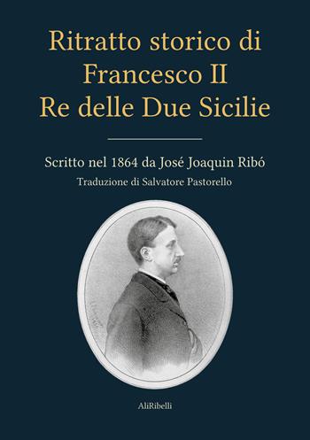 Ritratto storico di Francesco II re delle Due Sicilie - José Joaquin Ribó - Libro Ali Ribelli Edizioni 2021 | Libraccio.it