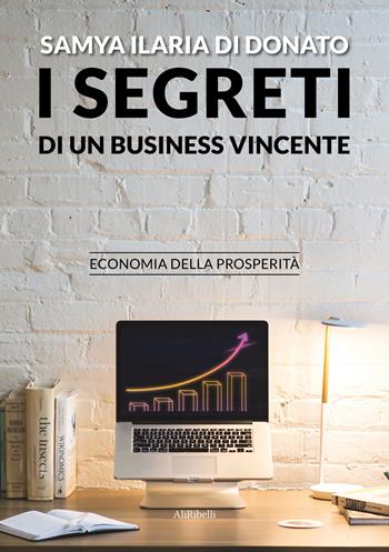I segreti di un business vincente. Economia della prosperità - Samya Ilaria Di Donato - Libro Ali Ribelli Edizioni 2021 | Libraccio.it