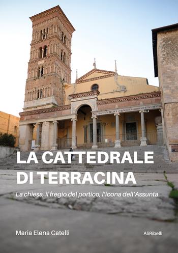 La cattedrale di Terracina. La chiesa, il fregio del portico, l'icona dell'Assunta - Maria Elena Catelli - Libro Ali Ribelli Edizioni 2021 | Libraccio.it