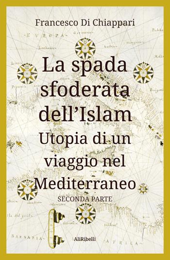 La spada sfoderata dell'Islam. Utopia di un viaggio nel Mediterraneo. Vol. 2 - Francesco Di Chiappari - Libro Ali Ribelli Edizioni 2021 | Libraccio.it